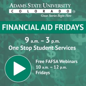 Financial Aid Fridays Graphic Text: 9 a.m. unti 3 p.m. One Stop Student Services Free FASA Webinars 10 a.m. until 12 p.m. Fridays